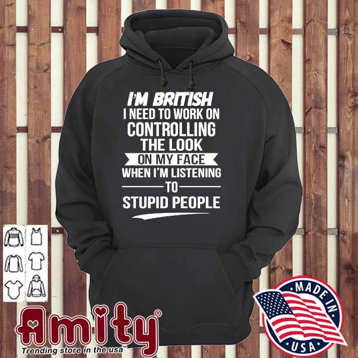 https://images.amityshirt.com/2021/05/i-m-british-i-need-to-work-on-controlling-the-look-on-my-face-when-i-m-listening-to-stupid-people-shirt-hoodie.jpg