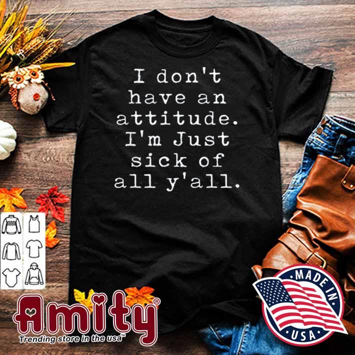 I Don’t Have An Attitude I’m Just Sick Of All Y’all Shirt