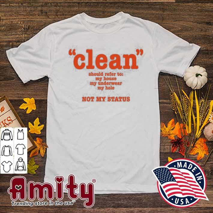 Clean should refer to my house my underwear my hole not my status t-shirt