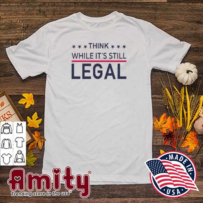 Think while it's still legal t-shirt