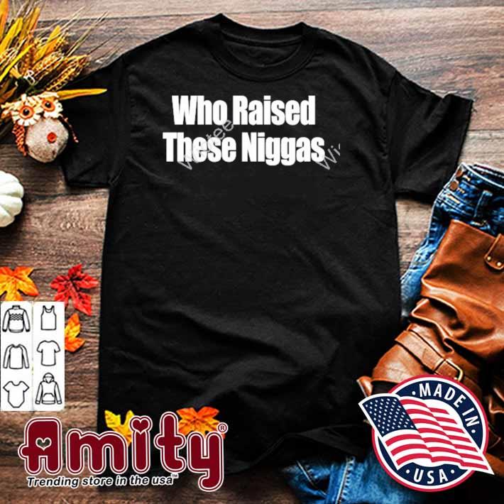 Who raised these niggas t-shirt