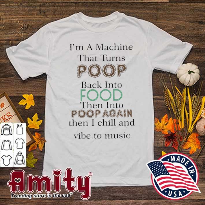 I'm a machine that turns poop back into food then into poop again then I chill and vibe to music t-shirt