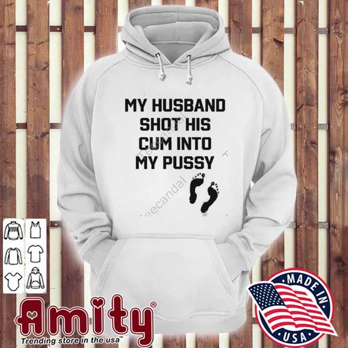 My husband shot his cum into my pussy t-s hoodie