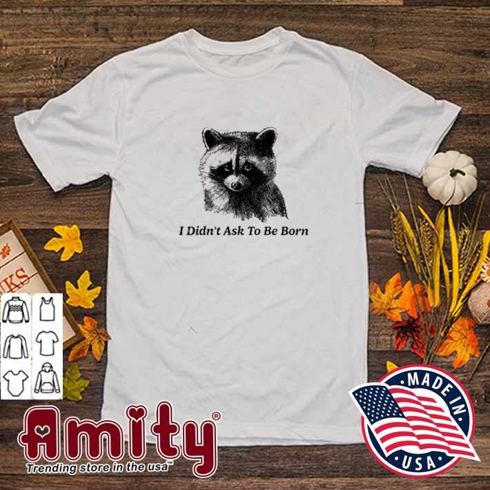 I didn't ask to be born t-shirt