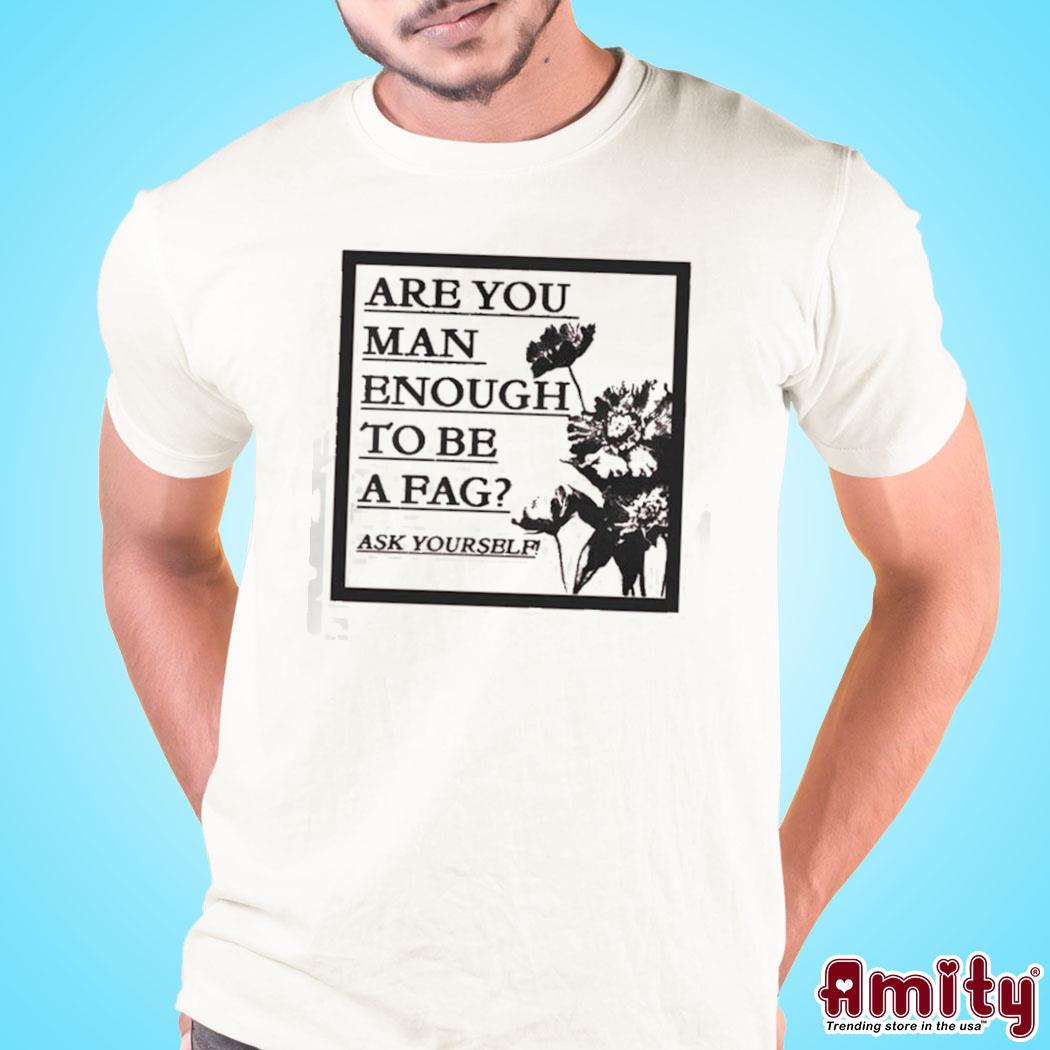Are you man enough to be a fag ask yourself t-shirt