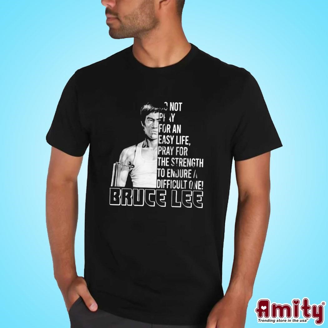 Awesome Do Not Pray For An Easy Life Pray For The Strength To Endure A Difficult One – Bruce Lee photo design T-shirt