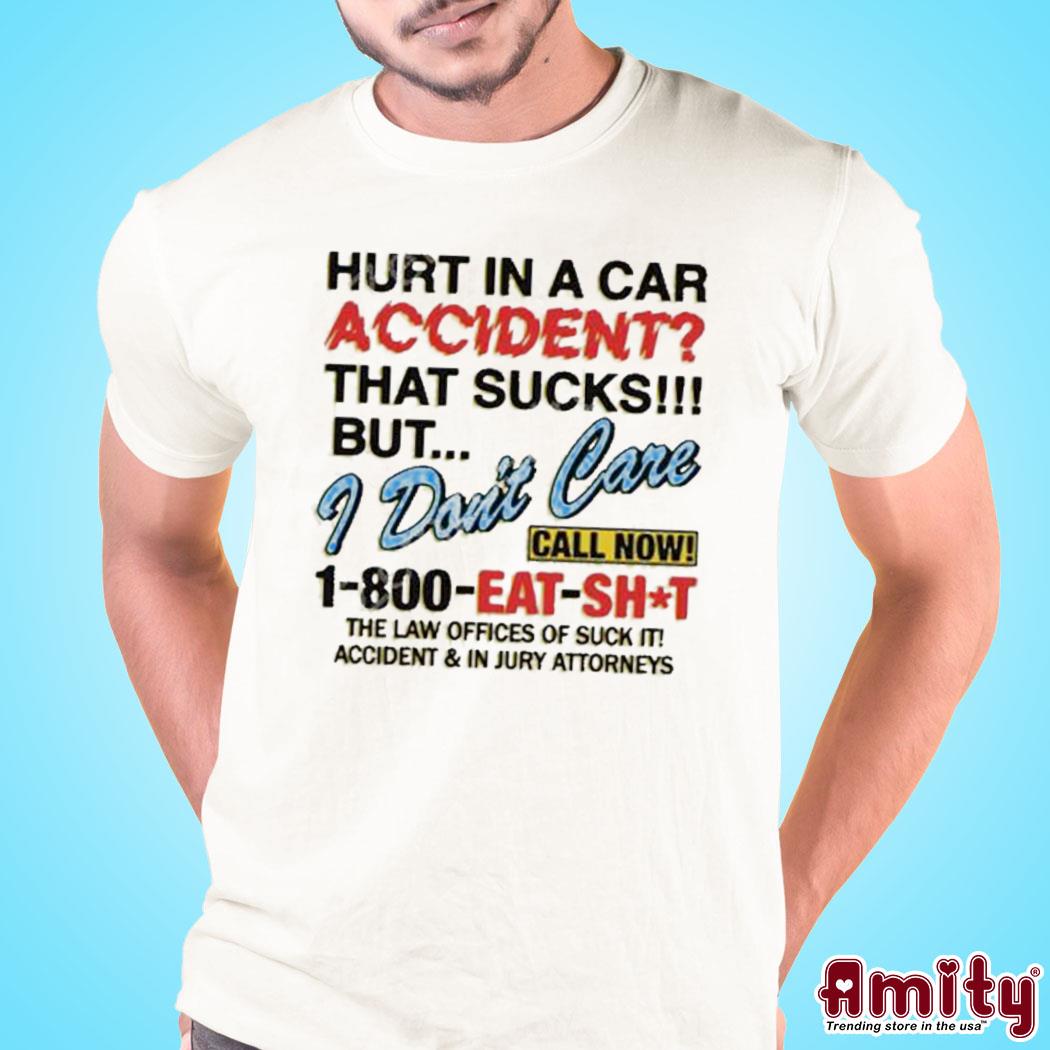 Official Hurt in a car accident that sucks but I don't care call now 1 800 eat shit the law offices of suck it t-shirt