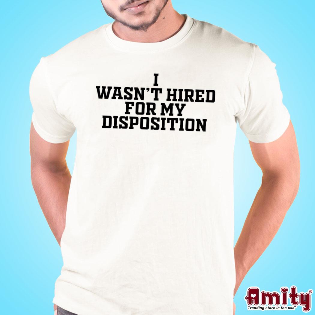 Official I wasn't hired for my disposition t-shirt