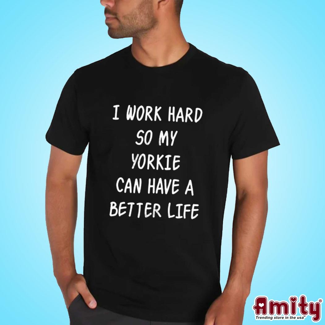 Official I work hard so my yorkie can have a better life t-shirt