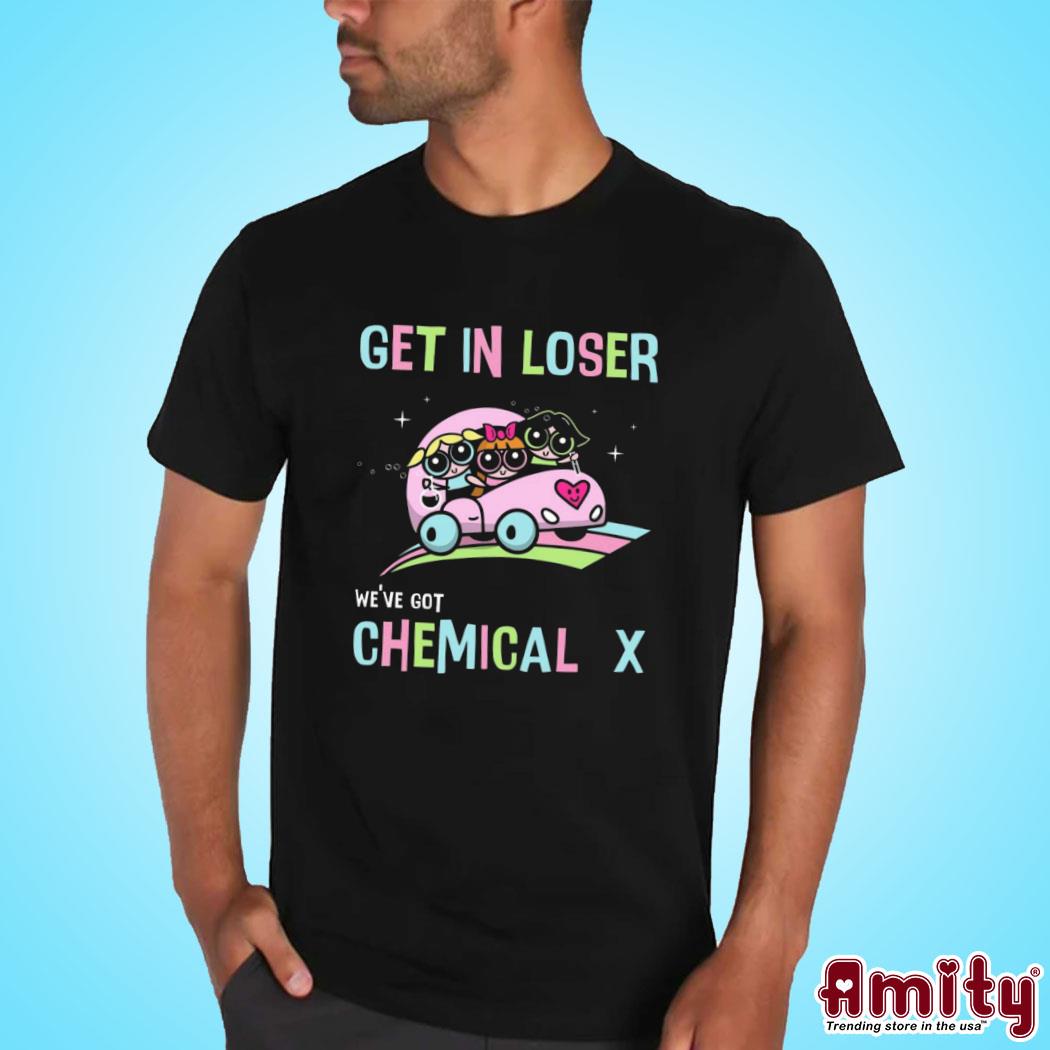 Original Party puff girls get in loser we've got chemical x Powerpuff Girls art design t-shirt