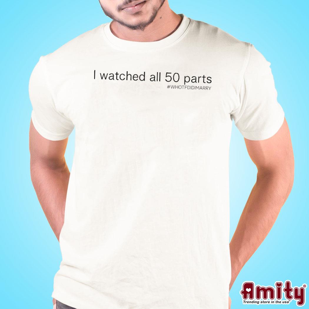 I Watched All 50 Parts Who Tf Did I Marry Shirt