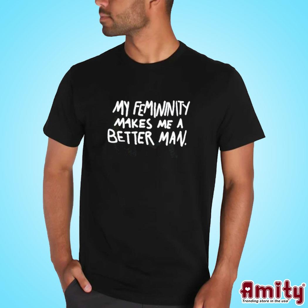 My Femininity Makes Me A Better Man Shirt