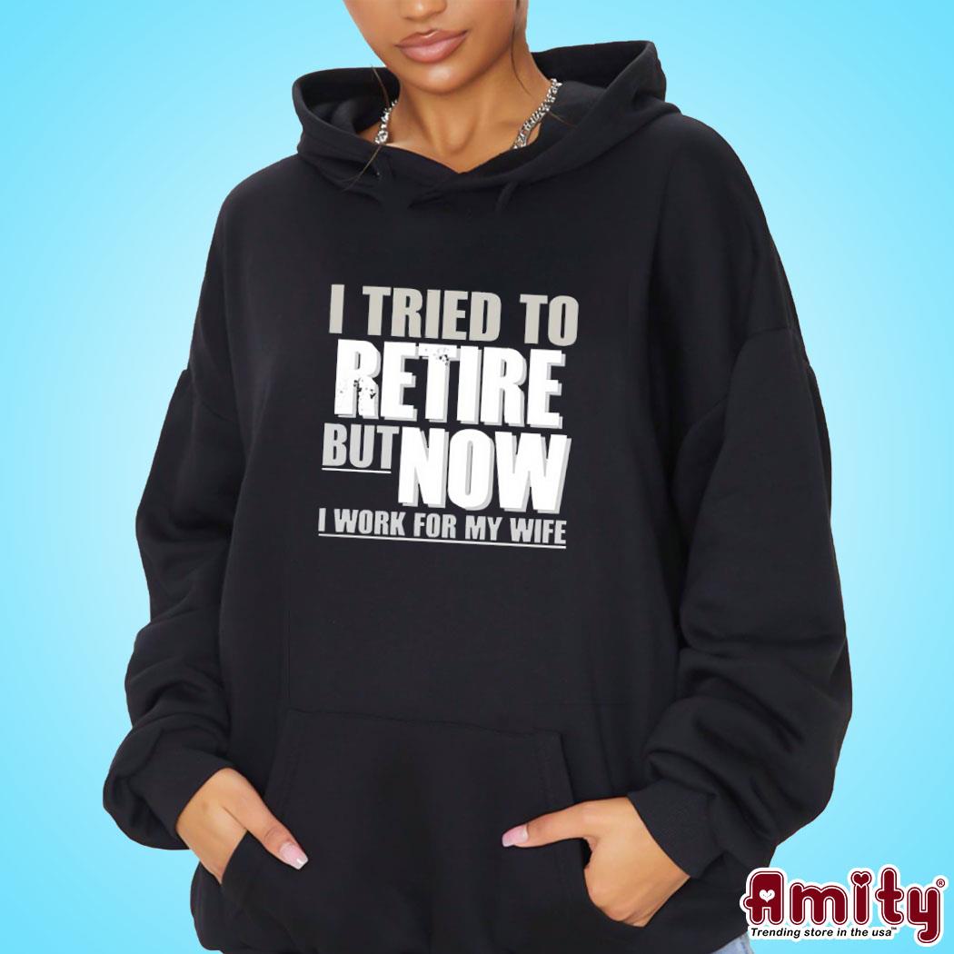 I Tried To Retire But Now I Work For My Wife Shirt hoodie