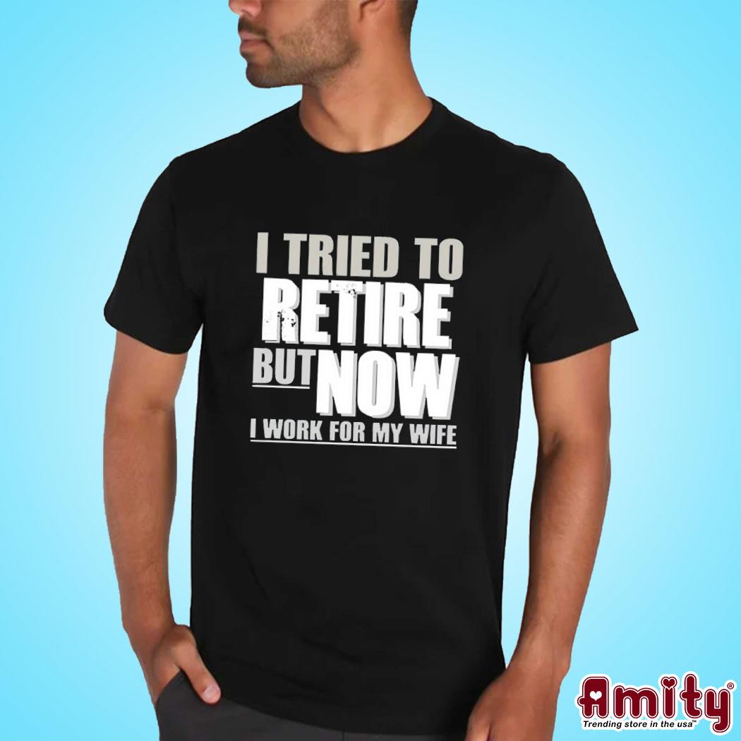 I Tried To Retire But Now I Work For My Wife Shirt