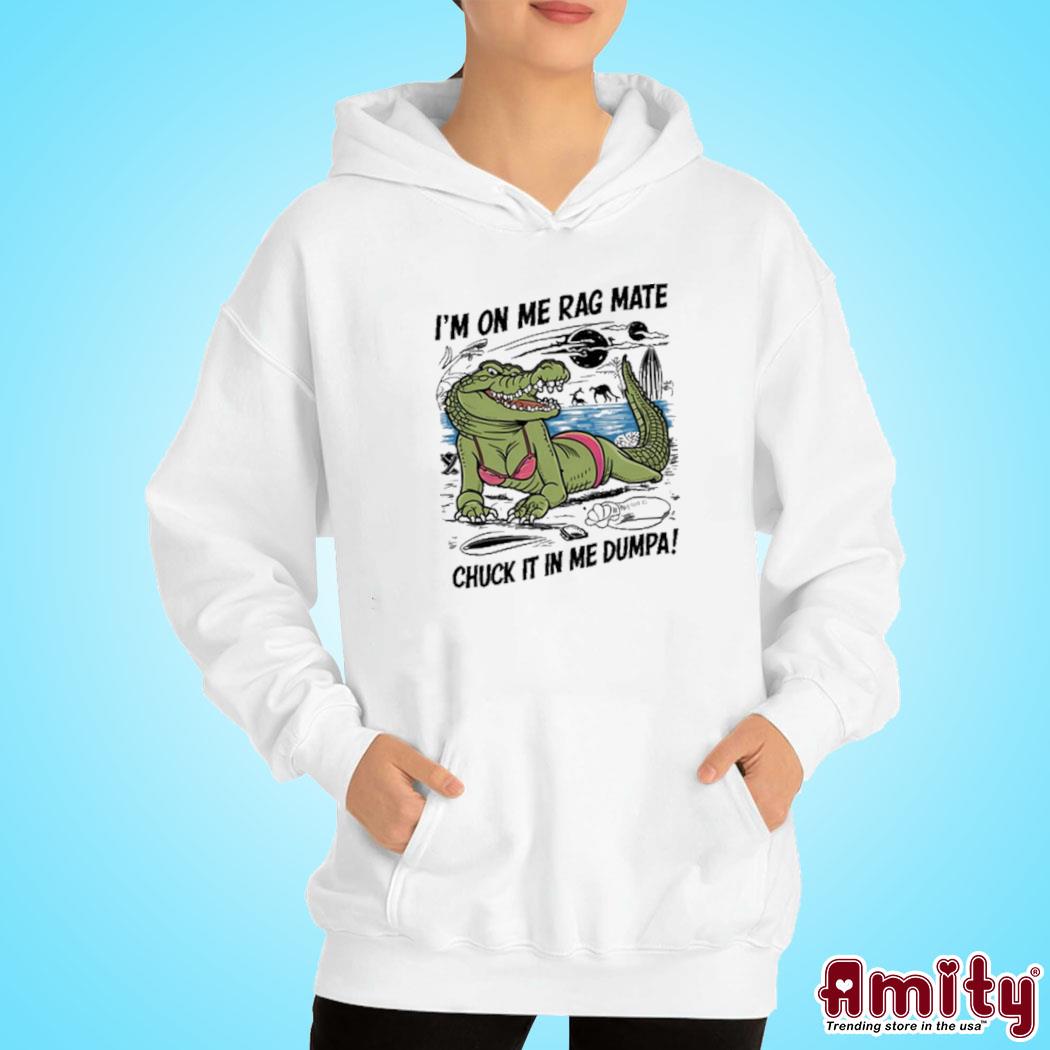 I'm on me rag mate chuck it in me dumpa crocodile Shirt hoodie