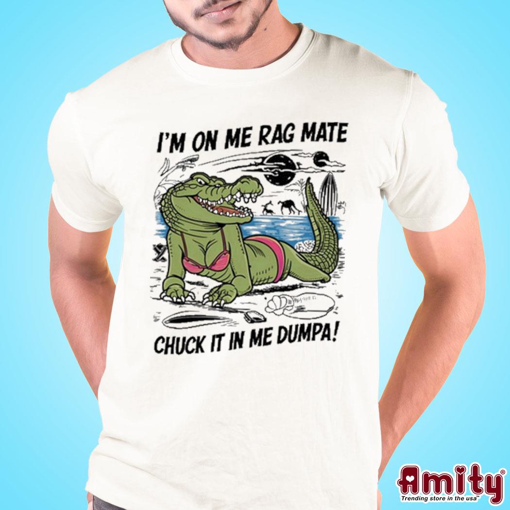 I'm on me rag mate chuck it in me dumpa crocodile Shirt